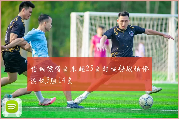 伦纳德得分未超25分时快船战绩惨淡仅5胜14负