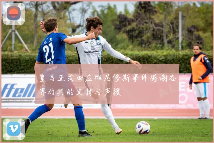 皇马正式回应维尼修斯事件感谢各界对其的支持与声援