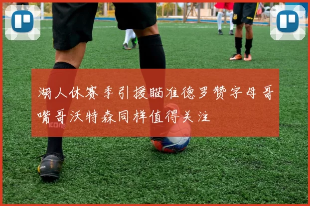 湖人休赛季引援瞄准德罗赞字母哥嘴哥沃特森同样值得关注
