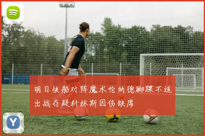 明日快船对阵魔术伦纳德脚踝不适出战存疑科林斯因伤缺席