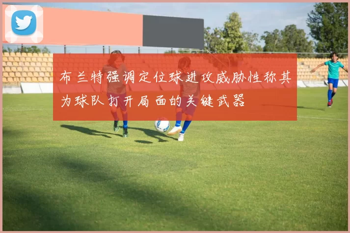布兰特强调定位球进攻威胁性称其为球队打开局面的关键武器