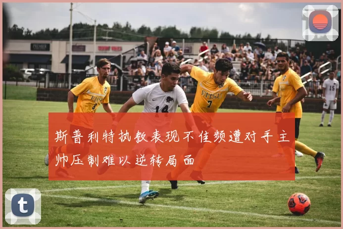 斯普利特执教表现不佳频遭对手主帅压制难以逆转局面