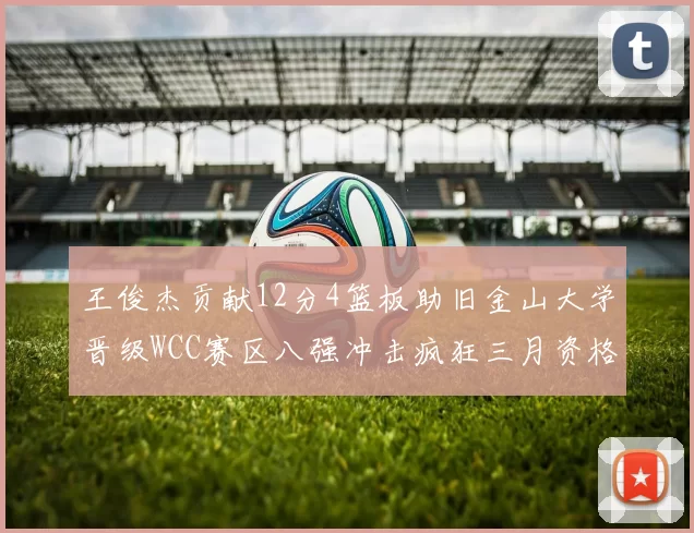 王俊杰贡献12分4篮板助旧金山大学晋级WCC赛区八强冲击疯狂三月资格