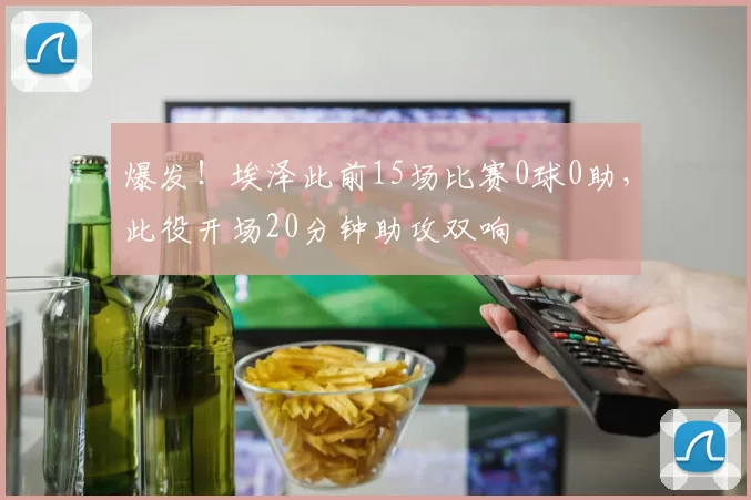 爆发！埃泽此前15场比赛0球0助，此役开场20分钟助攻双响