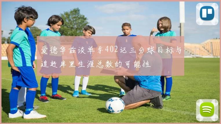 爱德华兹谈单季402记三分球目标与追赶库里生涯总数的可能性