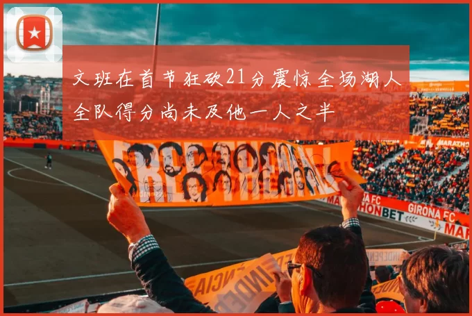 文班在首节狂砍21分震惊全场湖人全队得分尚未及他一人之半