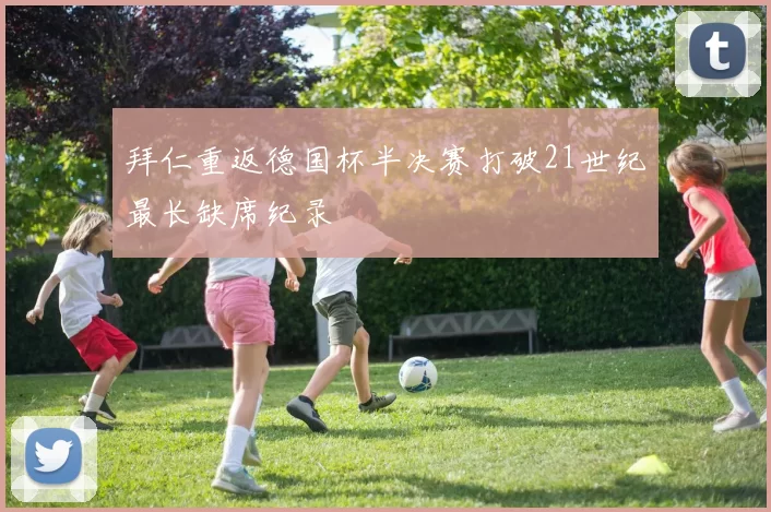 拜仁重返德国杯半决赛打破21世纪最长缺席纪录