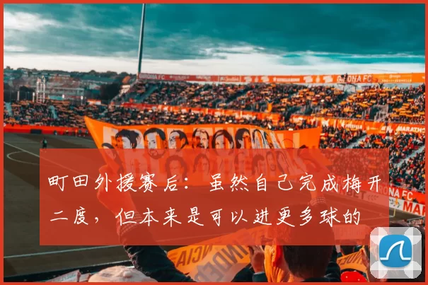 町田外援赛后：虽然自己完成梅开二度，但本来是可以进更多球的