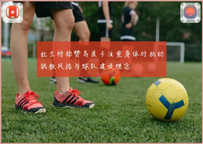 杜兰特称赞乌度卡注重身体对抗的执教风格与球队建设理念