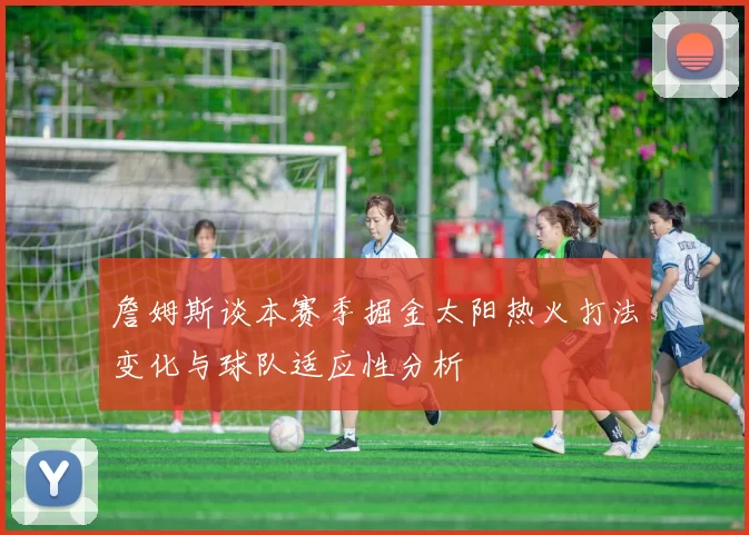 詹姆斯谈本赛季掘金太阳热火打法变化与球队适应性分析