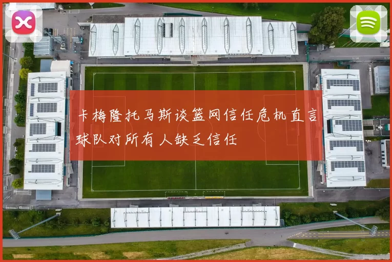 卡梅隆托马斯谈篮网信任危机直言球队对所有人缺乏信任