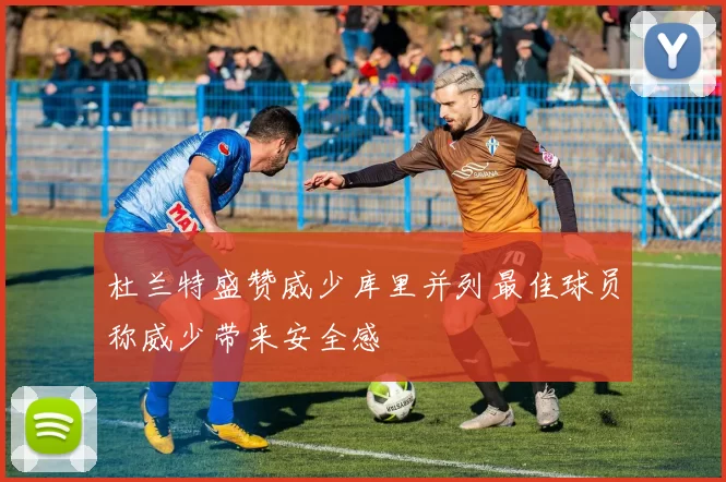 杜兰特盛赞威少库里并列最佳球员称威少带来安全感