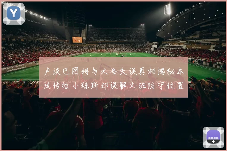 卢谈巴图姆与大洛失误真相揭秘本该传给小琼斯却误解文班防守位置